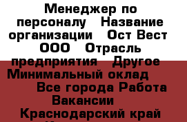 Менеджер по персоналу › Название организации ­ Ост-Вест, ООО › Отрасль предприятия ­ Другое › Минимальный оклад ­ 28 000 - Все города Работа » Вакансии   . Краснодарский край,Краснодар г.